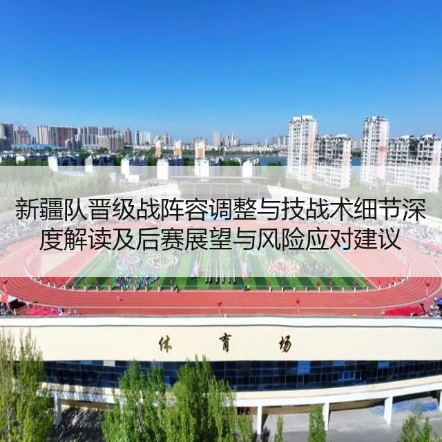新疆队晋级战阵容调整与技战术细节深度解读及后赛展望与风险应对建议 - huatihui
